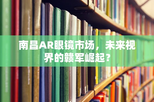 南昌AR眼镜市场，未来视界的赣军崛起？