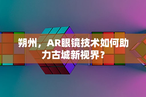 朔州，AR眼镜技术如何助力古城新视界？
