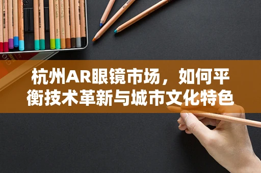 杭州AR眼镜市场，如何平衡技术革新与城市文化特色？