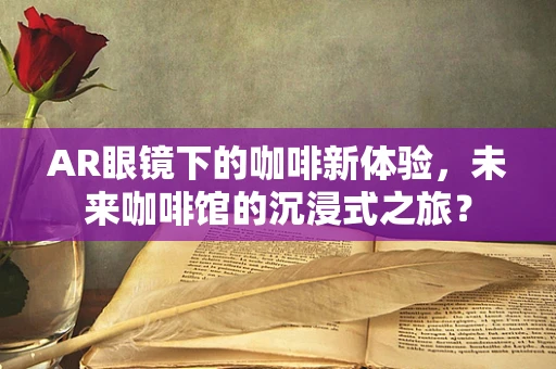 AR眼镜下的咖啡新体验，未来咖啡馆的沉浸式之旅？