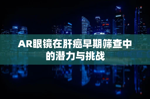 AR眼镜在肝癌早期筛查中的潜力与挑战