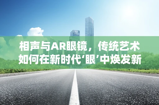 相声与AR眼镜，传统艺术如何在新时代‘眼’中焕发新彩？