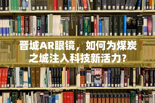 晋城AR眼镜，如何为煤炭之城注入科技新活力？