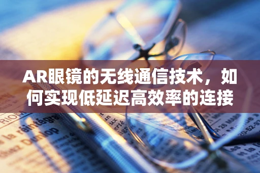 AR眼镜的无线通信技术，如何实现低延迟高效率的连接？