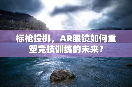 标枪投掷，AR眼镜如何重塑竞技训练的未来？