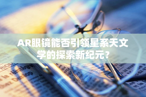 AR眼镜能否引领星系天文学的探索新纪元？