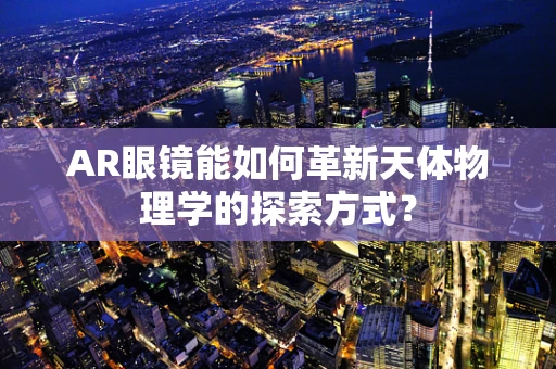 AR眼镜能如何革新天体物理学的探索方式？