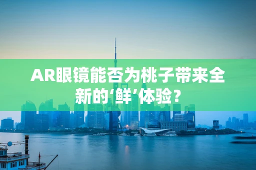AR眼镜能否为桃子带来全新的‘鲜’体验？