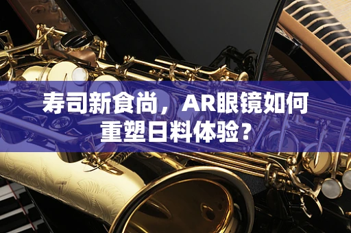 寿司新食尚，AR眼镜如何重塑日料体验？