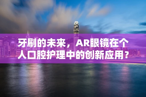 牙刷的未来，AR眼镜在个人口腔护理中的创新应用？