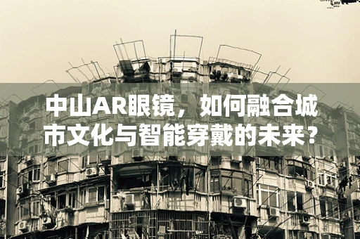 中山AR眼镜，如何融合城市文化与智能穿戴的未来？