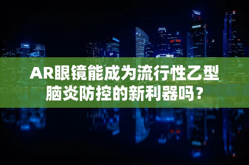 AR眼镜能成为流行性乙型脑炎防控的新利器吗？