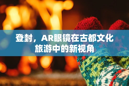 登封，AR眼镜在古都文化旅游中的新视角