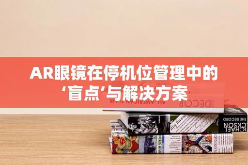 AR眼镜在停机位管理中的‘盲点’与解决方案