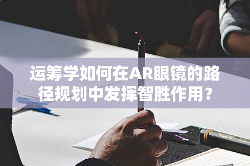 运筹学如何在AR眼镜的路径规划中发挥智胜作用？