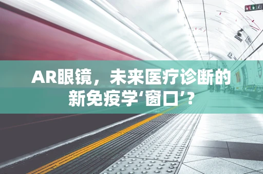 AR眼镜，未来医疗诊断的新免疫学‘窗口’？