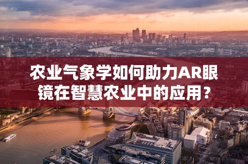 农业气象学如何助力AR眼镜在智慧农业中的应用？
