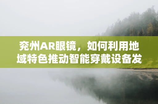 兖州AR眼镜，如何利用地域特色推动智能穿戴设备发展？