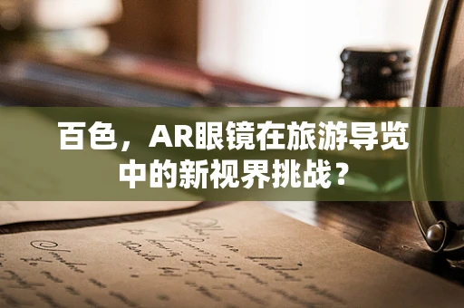 百色，AR眼镜在旅游导览中的新视界挑战？
