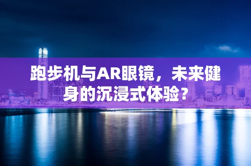 跑步机与AR眼镜，未来健身的沉浸式体验？