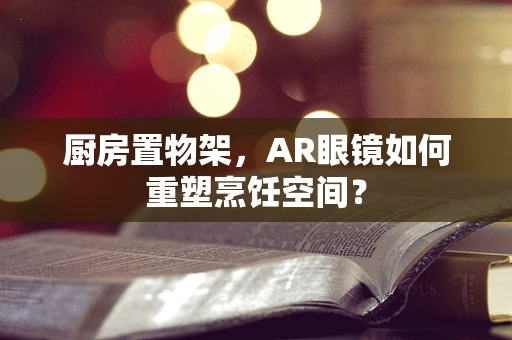 厨房置物架，AR眼镜如何重塑烹饪空间？
