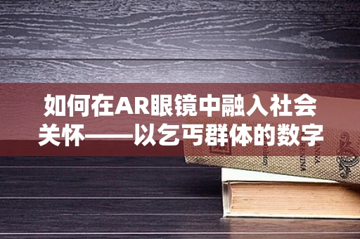 如何在AR眼镜中融入社会关怀——以乞丐群体的数字化关怀为例？