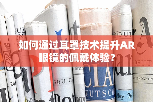 如何通过耳罩技术提升AR眼镜的佩戴体验？