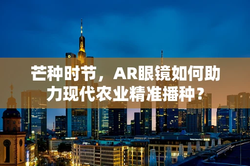 芒种时节，AR眼镜如何助力现代农业精准播种？