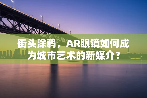 街头涂鸦，AR眼镜如何成为城市艺术的新媒介？