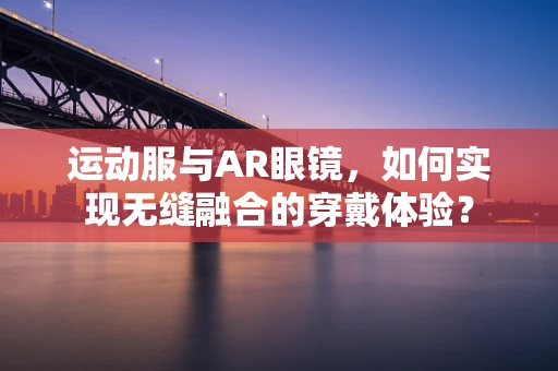 运动服与AR眼镜，如何实现无缝融合的穿戴体验？