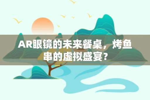AR眼镜的未来餐桌，烤鱼串的虚拟盛宴？