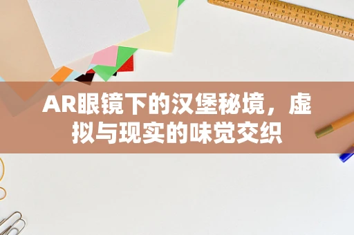AR眼镜下的汉堡秘境，虚拟与现实的味觉交织