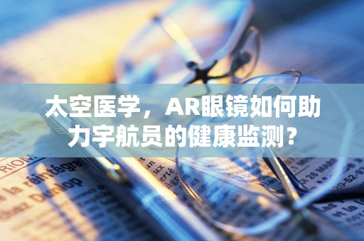 太空医学，AR眼镜如何助力宇航员的健康监测？