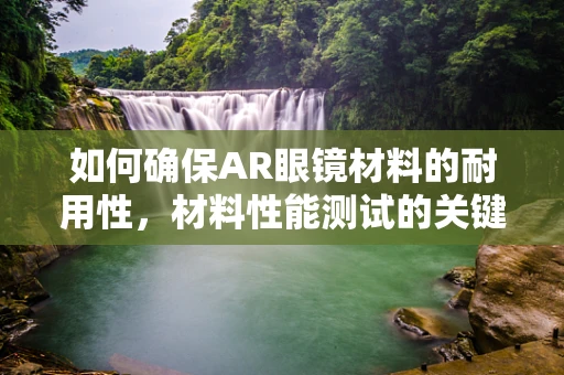 如何确保AR眼镜材料的耐用性，材料性能测试的关键角色？