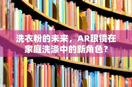 洗衣粉的未来，AR眼镜在家庭洗涤中的新角色？