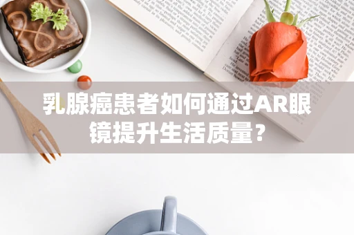 乳腺癌患者如何通过AR眼镜提升生活质量？