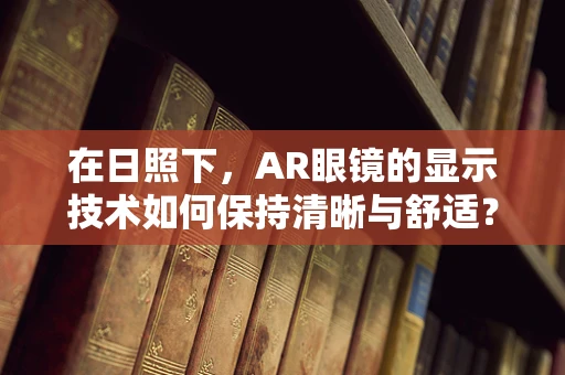 在日照下，AR眼镜的显示技术如何保持清晰与舒适？
