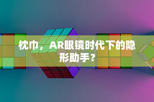 枕巾，AR眼镜时代下的隐形助手？