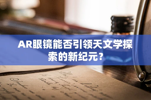 AR眼镜能否引领天文学探索的新纪元？