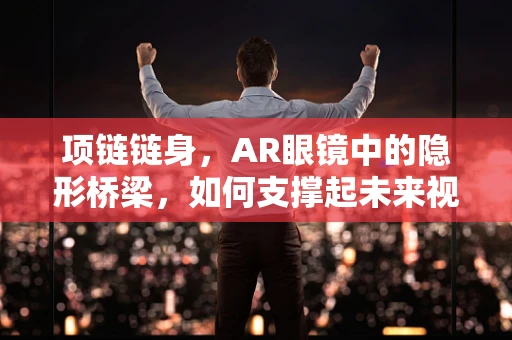 项链链身，AR眼镜中的隐形桥梁，如何支撑起未来视界的桥梁？