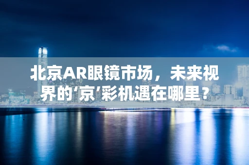 北京AR眼镜市场，未来视界的‘京’彩机遇在哪里？