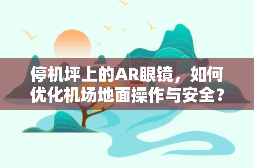 停机坪上的AR眼镜，如何优化机场地面操作与安全？