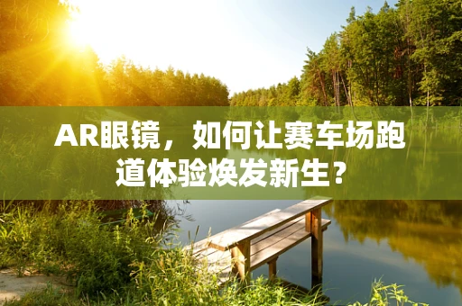 AR眼镜，如何让赛车场跑道体验焕发新生？