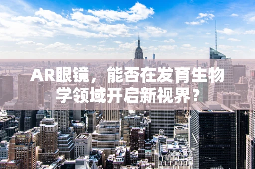 AR眼镜，能否在发育生物学领域开启新视界？