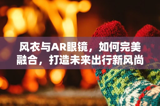 风衣与AR眼镜，如何完美融合，打造未来出行新风尚？