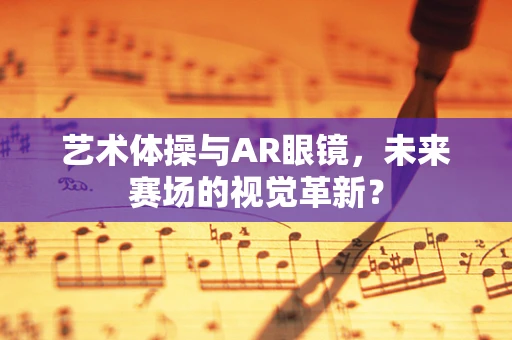 艺术体操与AR眼镜，未来赛场的视觉革新？