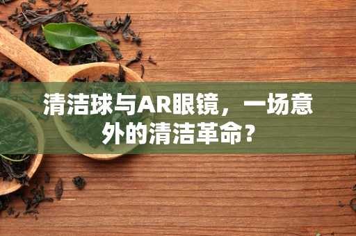 清洁球与AR眼镜，一场意外的清洁革命？
