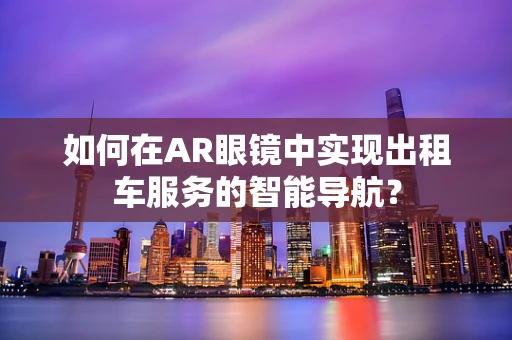 如何在AR眼镜中实现出租车服务的智能导航？