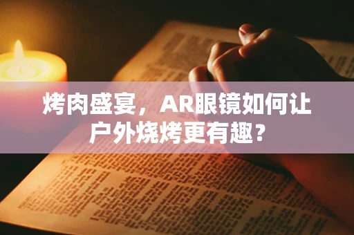 烤肉盛宴，AR眼镜如何让户外烧烤更有趣？
