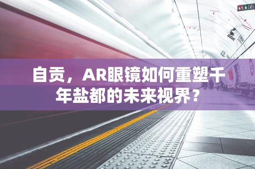 自贡，AR眼镜如何重塑千年盐都的未来视界？
